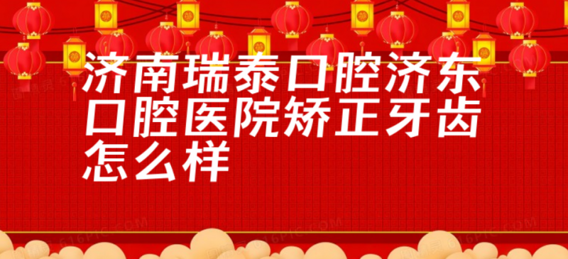 济南瑞泰口腔济东口腔医院矫正牙齿怎么样