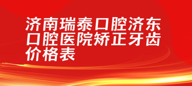 济南瑞泰口腔济东口腔医院矫正牙齿价格表